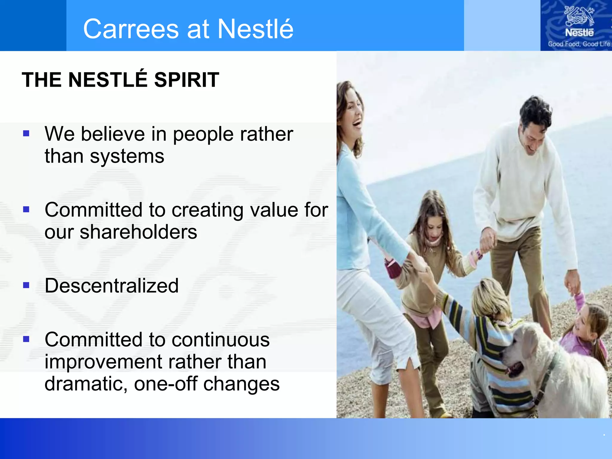 .
THE NESTLÉ SPIRIT
 We believe in people rather
than systems
 Committed to creating value for
our shareholders
 Descentralized
 Committed to continuous
improvement rather than
dramatic, one-off changes
Carrees at Nestlé
 