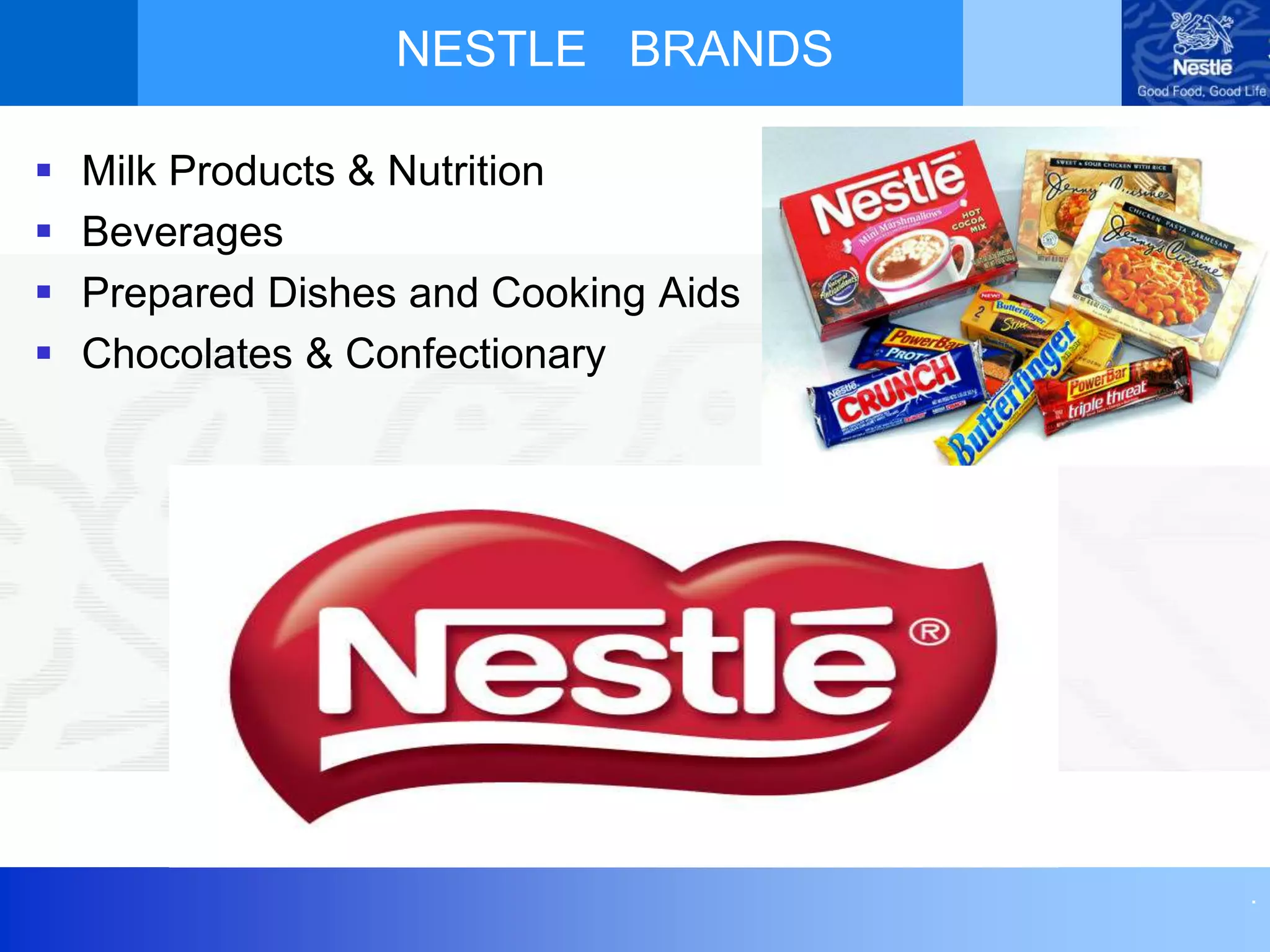 .
NESTLE BRANDS
 Milk Products & Nutrition
 Beverages
 Prepared Dishes and Cooking Aids
 Chocolates & Confectionary
 