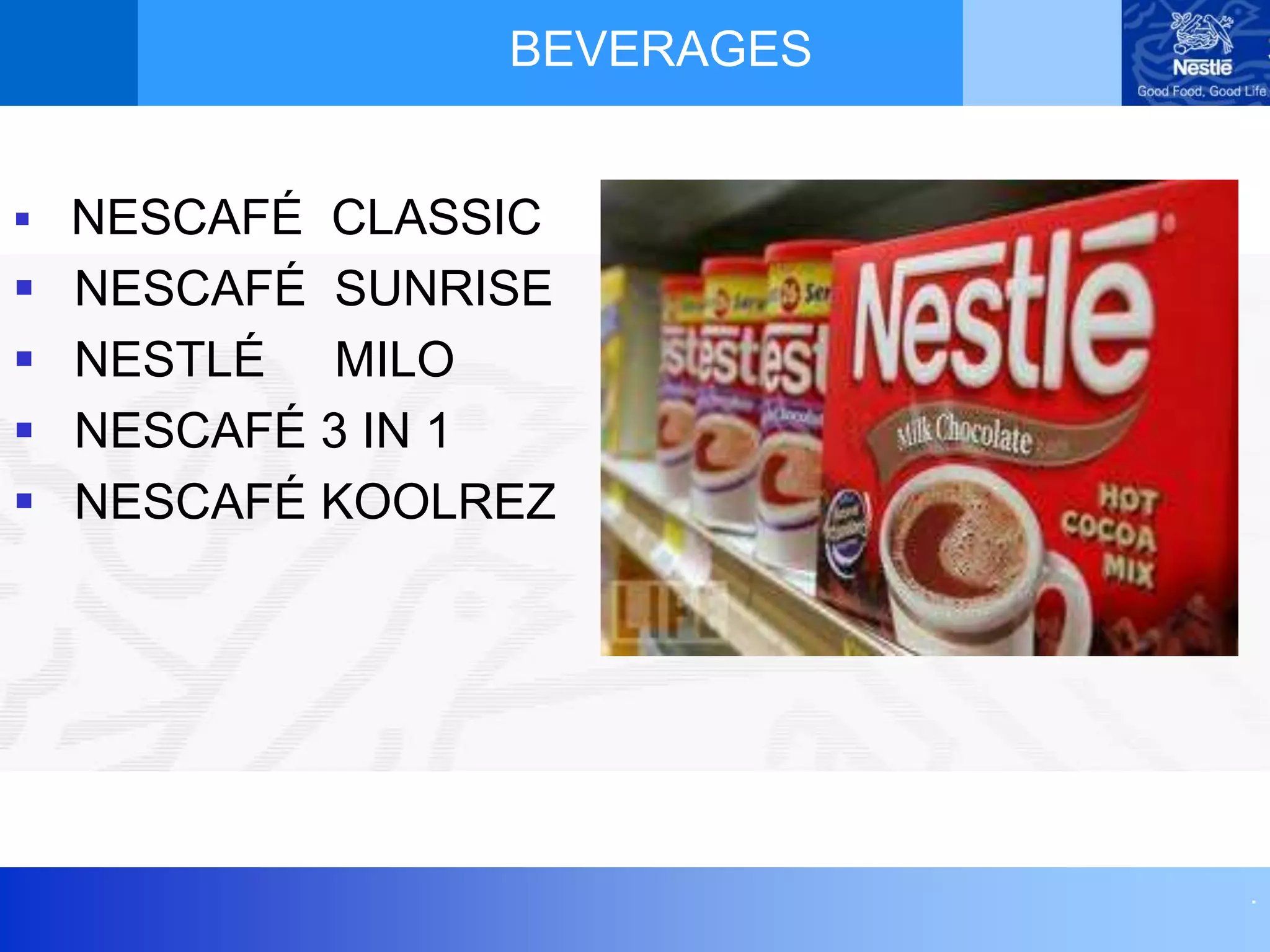 .
BEVERAGES
 NESCAFÉ CLASSIC
 NESCAFÉ SUNRISE
 NESTLÉ MILO
 NESCAFÉ 3 IN 1
 NESCAFÉ KOOLREZ
 