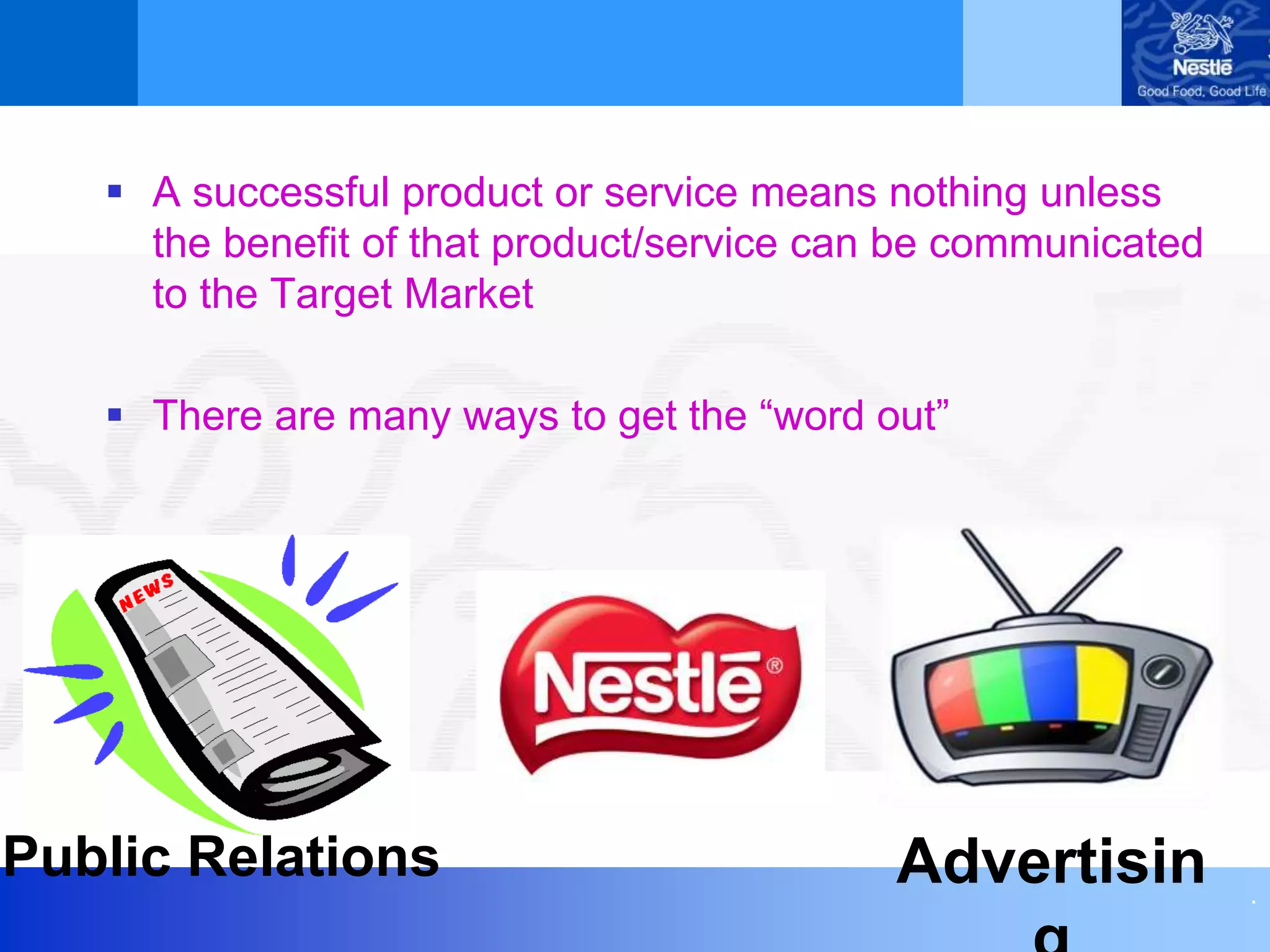 .
 A successful product or service means nothing unless
the benefit of that product/service can be communicated
to the Target Market
 There are many ways to get the “word out”
Public Relations Advertisin
 