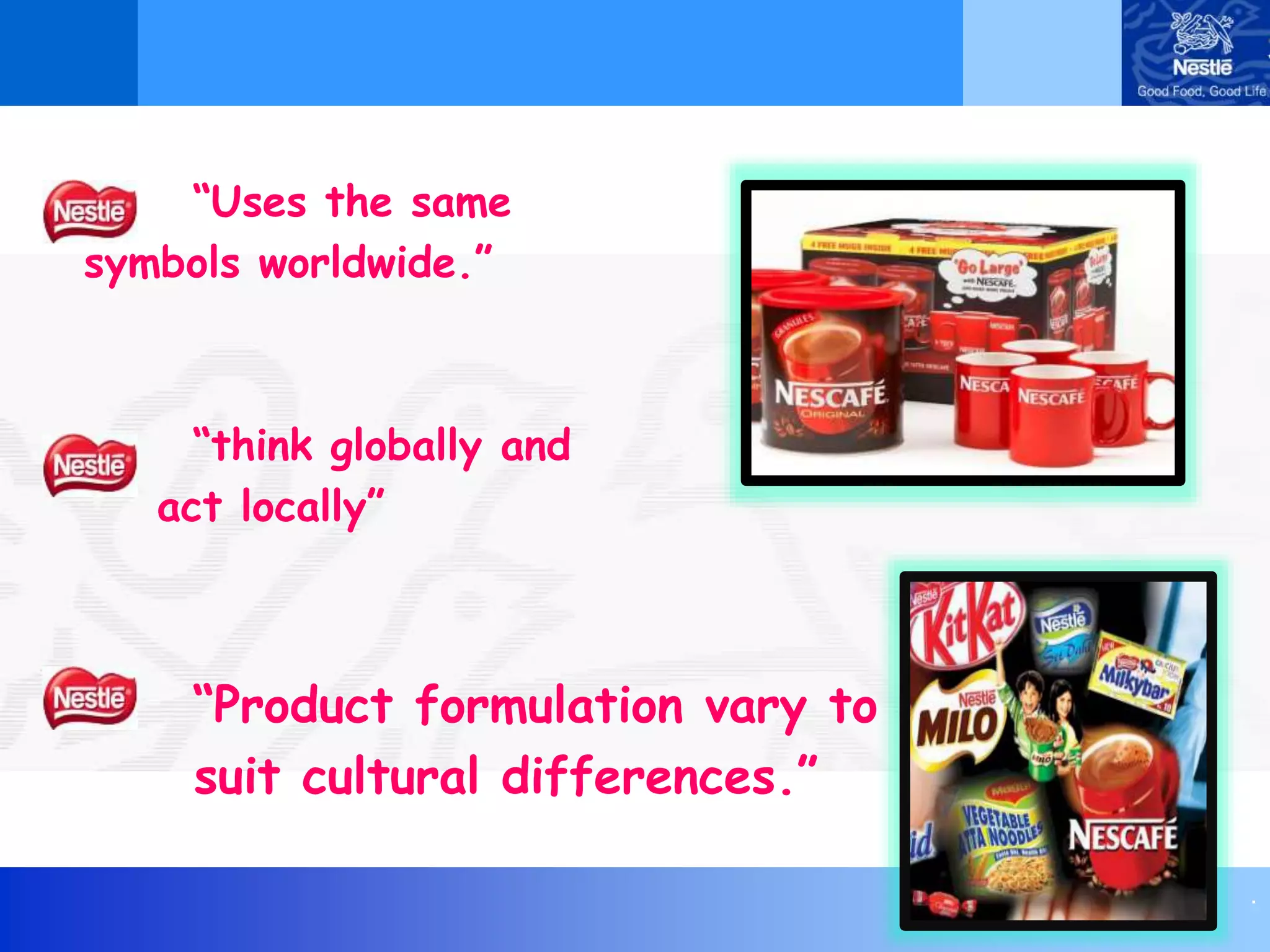 .
“Uses the same
symbols worldwide.”
“think globally and
act locally”
“Product formulation vary to
suit cultural differences.”
 