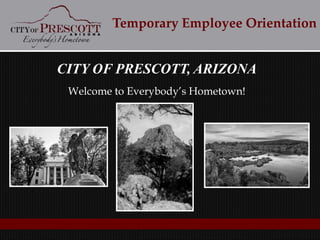 CITY OF PRESCOTT, ARIZONA
Welcome to Everybody’s Hometown!
Temporary Employee Orientation
 