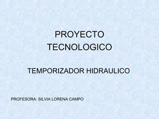 PROYECTO
TECNOLOGICO
TEMPORIZADOR HIDRAULICO
PROFESORA: SILVIA LORENA CAMPO
 