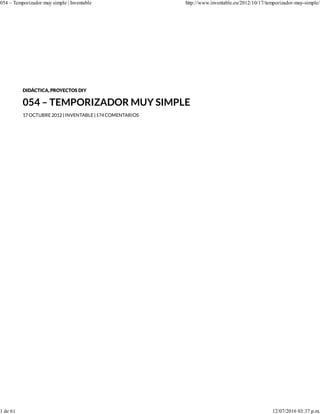 DIDÁCTICA, PROYECTOS DIY
054 – TEMPORIZADOR MUY SIMPLE
17OCTUBRE2012|INVENTABLE|174COMENTARIOS
054 – Temporizador muy simple | Inventable http://www.inventable.eu/2012/10/17/temporizador-muy-simple/
1 de 61 12/07/2016 03:37 p.m.
 