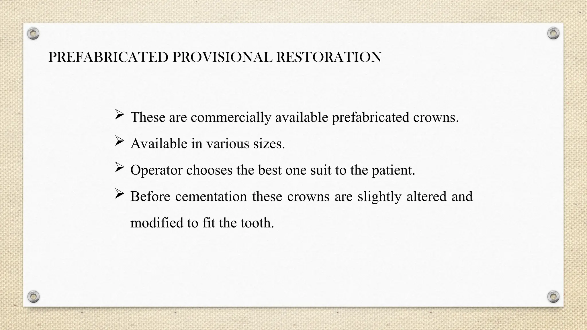 PREFABRICATED PROVISIONAL RESTORATION
 These are commercially available prefabricated crowns.
 Available in various sizes.
 Operator chooses the best one suit to the patient.
 Before cementation these crowns are slightly altered and
modified to fit the tooth.
 