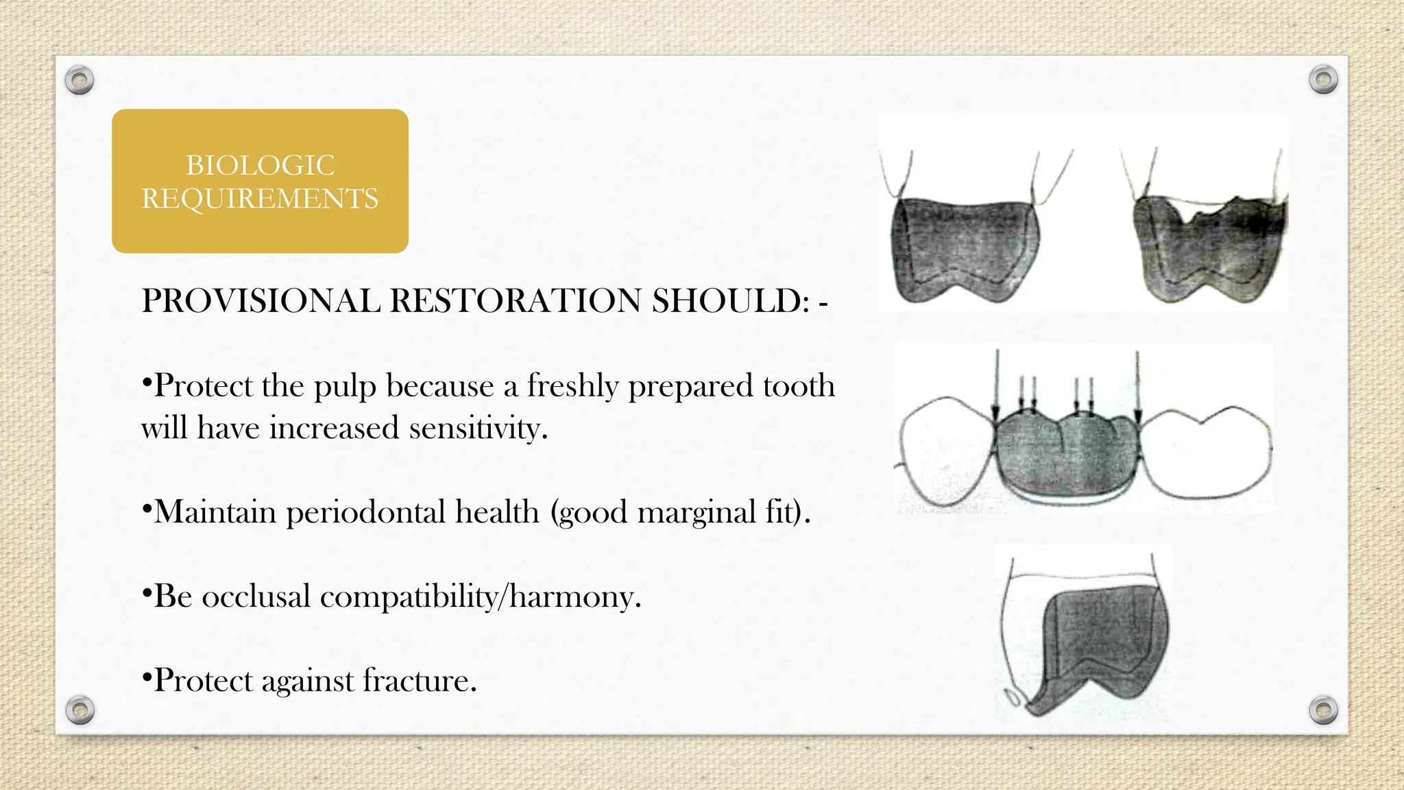 BIOLOGIC
REQUIREMENTS
PROVISIONAL RESTORATION SHOULD: -
•Protect the pulp because a freshly prepared tooth
will have increased sensitivity.
•Maintain periodontal health (good marginal fit).
•Be occlusal compatibility/harmony.
•Protect against fracture.
 