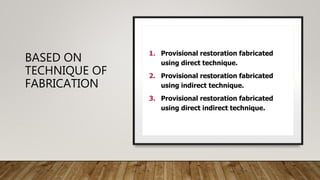 BASED ON
TECHNIQUE OF
FABRICATION
1. Provisional restoration fabricated
using direct technique.
2. Provisional restoration fabricated
using indirect technique.
3. Provisional restoration fabricated
using direct indirect technique.
 