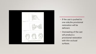 • If the cast is pushed to
one side,the provisional
restoration will be
deficient.
• Overseating of the cast
will produce a
provisional restoration
with thin occlusal
surfaces.
 