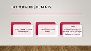 BIOLOGICAL REQUIREMENTS:
Protect the pulp of freshly
prepared tooth
Maintain periodontal
health
Occlusal
compatibility/harmony:it is
the most crucial part to get
the balanced occlusion
 
