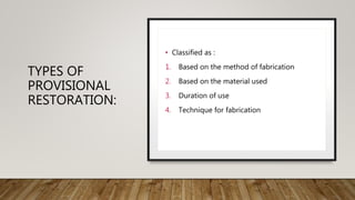 TYPES OF
PROVISIONAL
RESTORATION:
• Classified as :
1. Based on the method of fabrication
2. Based on the material used
3. Duration of use
4. Technique for fabrication
 