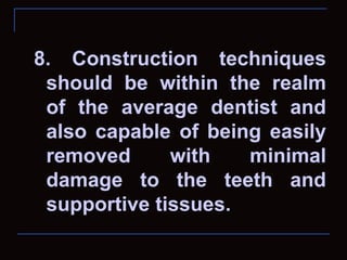 8. Construction techniques
 should be within the realm
 of the average dentist and
 also capable of being easily
 removed      with   minimal
 damage to the teeth and
 supportive tissues.
 