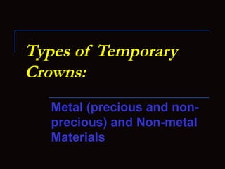 Types of Temporary
Crowns:
   Metal (precious and non-
   precious) and Non-metal
   Materials
 