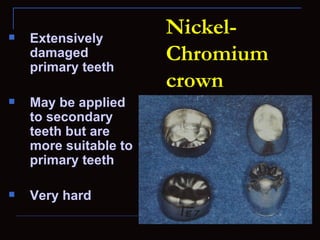    Extensively
                       Nickel-
    damaged            Chromium
    primary teeth
                       crown
   May be applied
    to secondary
    teeth but are
    more suitable to
    primary teeth

   Very hard
 
