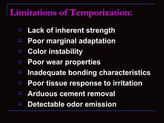 Limitations of Temporization:
    Lack of inherent strength
    Poor marginal adaptation
    Color instability
    Poor wear properties
    Inadequate bonding characteristics
    Poor tissue response to irritation
    Arduous cement removal
    Detectable odor emission
 