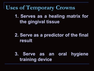 Uses of Temporary Crowns
   1. Serves as a healing matrix for
      the gingival tissue

   2. Serve as a predictor of the final
      result

   3. Serve as an oral hygiene
     training device
 