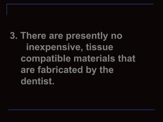 3. There are presently no
    inexpensive, tissue
   compatible materials that
   are fabricated by the
   dentist.
 