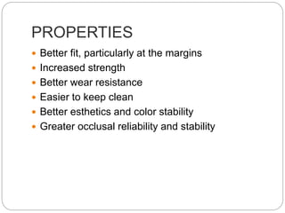 PROPERTIES
 Better fit, particularly at the margins
 Increased strength
 Better wear resistance
 Easier to keep clean
 Better esthetics and color stability
 Greater occlusal reliability and stability
 