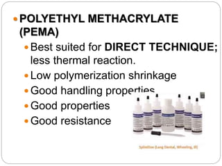  POLYETHYL METHACRYLATE
(PEMA)
 Best suited for DIRECT TECHNIQUE;
less thermal reaction.
 Low polymerization shrinkage
 Good handling properties
 Good properties
 Good resistance
 