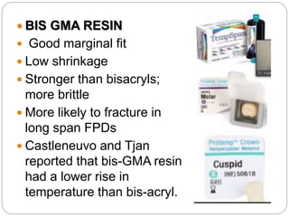  BIS GMA RESIN
 Good marginal fit
 Low shrinkage
 Stronger than bisacryls;
more brittle
 More likely to fracture in
long span FPDs
 Castleneuvo and Tjan
reported that bis-GMA resin
had a lower rise in
temperature than bis-acryl.
 