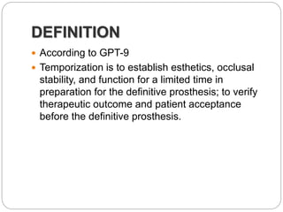 DEFINITION
 According to GPT-9
 Temporization is to establish esthetics, occlusal
stability, and function for a limited time in
preparation for the definitive prosthesis; to verify
therapeutic outcome and patient acceptance
before the definitive prosthesis.
 