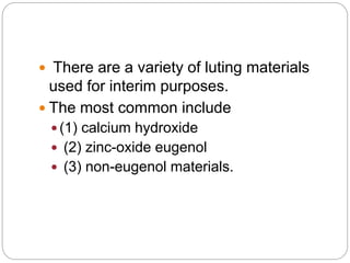  There are a variety of luting materials
used for interim purposes.
 The most common include
 (1) calcium hydroxide
 (2) zinc-oxide eugenol
 (3) non-eugenol materials.
 