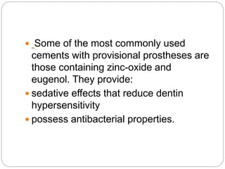  Some of the most commonly used
cements with provisional prostheses are
those containing zinc-oxide and
eugenol. They provide:
 sedative effects that reduce dentin
hypersensitivity
 possess antibacterial properties.
 