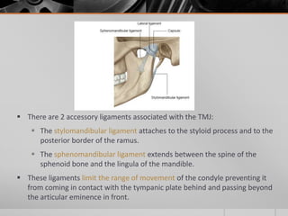  There are 2 accessory ligaments associated with the TMJ:
     The stylomandibular ligament attaches to the styloid proc...