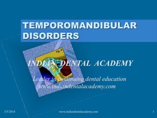 TEMPOROMANDIBULAR
DISORDERS
INDIAN DENTAL ACADEMY
Leader in continuing dental education
www.indiandentalacademy.com

3/5/2014

www.indiandentalacademy.com

1

 
