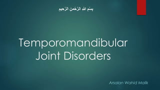 Temporomandibular
Joint Disorders
Arsalan Wahid Malik
ِ‫يم‬ ِ‫ح‬َّ‫ر‬‫ال‬ ِ‫من‬ْ‫ح‬َّ‫ر‬‫ال‬ ِ‫هللا‬ ِ‫م‬ْ‫س‬ِ‫ب‬
 