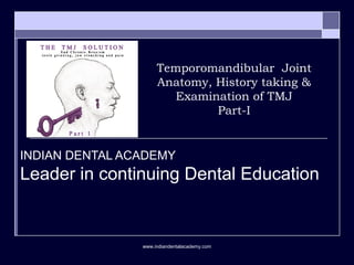 Temporomandibular Joint
Anatomy, History taking &
Examination of TMJ
Part-I
INDIAN DENTAL ACADEMY
Leader in continuing Dental Education
www.indiandentalacademy.com
 