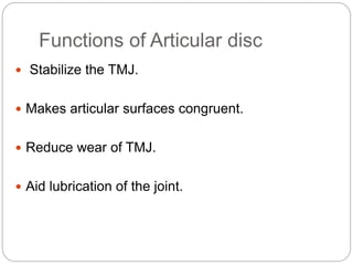 Functions of Articular disc
 Stabilize the TMJ.
 Makes articular surfaces congruent.
 Reduce wear of TMJ.
 Aid lubrication of the joint.
 
