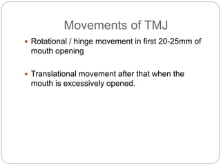 Movements of TMJ
 Rotational / hinge movement in first 20-25mm of
mouth opening
 Translational movement after that when the
mouth is excessively opened.
 