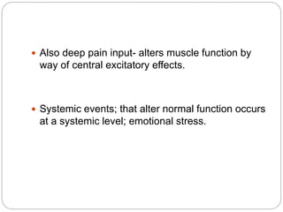  Also deep pain input- alters muscle function by
way of central excitatory effects.
 Systemic events; that alter normal function occurs
at a systemic level; emotional stress.
 