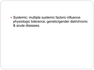  Systemic: multiple systemic factors influence
physiologic tolerance; genetic/gender diet/chronic
& acute diseases.
 
