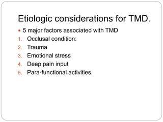 Etiologic considerations for TMD.
 5 major factors associated with TMD
1. Occlusal condition:
2. Trauma
3. Emotional stress
4. Deep pain input
5. Para-functional activities.
 