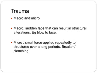 Trauma
 Macro and micro
 Macro: sudden face that can result in structural
alterations. Eg blow to face.
 Micro : small force applied repeatedly to
structures over a long periods. Bruxism/
clenching.
 