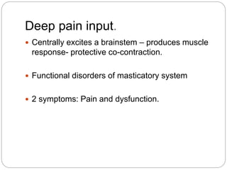 Deep pain input.
 Centrally excites a brainstem – produces muscle
response- protective co-contraction.
 Functional disorders of masticatory system
 2 symptoms: Pain and dysfunction.
 
