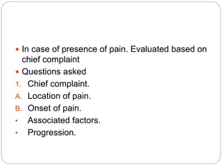  In case of presence of pain. Evaluated based on
chief complaint
 Questions asked
1. Chief complaint.
A. Location of pain.
B. Onset of pain.
• Associated factors.
• Progression.
 