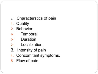 C. Characterstics of pain
1. Quality
2. Behavior
 Temporal
 Duration
 Localization.
3. Intensity of pain
4. Concomitant symptoms.
5. Flow of pain.
 
