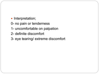  Interpretation;
0- no pain or tenderness
1- uncomfortable on palpation
2- definite discomfort
3- eye tearing/ extreme discomfort
 