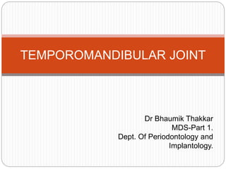 TEMPOROMANDIBULAR JOINT
Dr Bhaumik Thakkar
MDS-Part 1.
Dept. Of Periodontology and
Implantology.
 