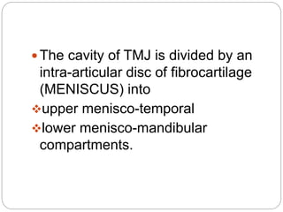  The cavity of TMJ is divided by an
intra-articular disc of fibrocartilage
(MENISCUS) into
upper menisco-temporal
lower menisco-mandibular
compartments.
 