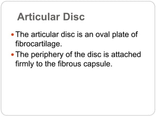 Articular Disc
 The articular disc is an oval plate of
fibrocartilage.
 The periphery of the disc is attached
firmly to the fibrous capsule.
 