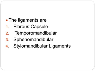  The ligaments are
1. Fibrous Capsule
2. Temporomandibular
3. Sphenomandibular
4. Stylomandibular Ligaments
 