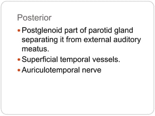 Posterior
 Postglenoid part of parotid gland
separating it from external auditory
meatus.
 Superficial temporal vessels.
 Auriculotemporal nerve
 