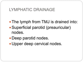 LYMPHATIC DRAINAGE
 The lymph from TMJ is drained into:
 Superficial parotid (preauricular)
nodes.
 Deep parotid nodes.
 Upper deep cervical nodes.
 