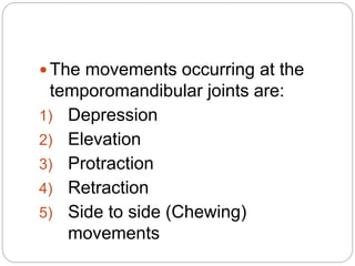  The movements occurring at the
temporomandibular joints are:
1) Depression
2) Elevation
3) Protraction
4) Retraction
5) Side to side (Chewing)
movements
 