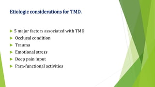 Etiologic considerations for TMD.
 5 major factors associated with TMD
 Occlusal condition
 Trauma
 Emotional stress
 Deep pain input
 Para-functional activities
 