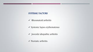 SYSTEMIC FACTORS
 Rheumatoid arthritis
 Systemic lupus erythematosus
 Juvenile idiopathic arthritis
 Psoriatic arthritis.
 
