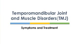 Symptoms and Treatment
Temporomandibular Joint
and Muscle Disorders(TMJ)
 